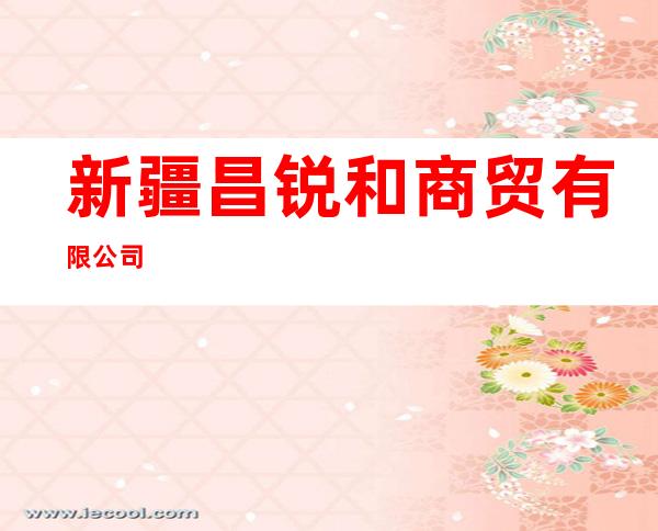 新疆昌锐和商贸有限公司